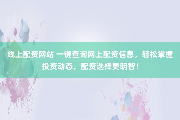 线上配资网站 一键查询网上配资信息，轻松掌握投资动态，配资选择更明智！