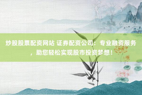 炒股股票配资网站 证券配资公司:专业融资服务,助您轻松实现股市投资梦想!