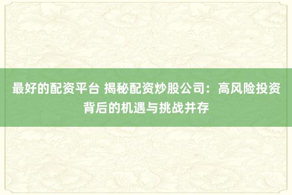 最好的配资平台 揭秘配资炒股公司：高风险投资背后的机遇与挑战并存