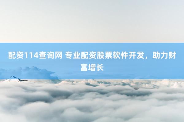 配资114查询网 专业配资股票软件开发，助力财富增长