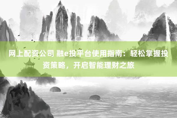 网上配资公司 融e投平台使用指南：轻松掌握投资策略，开启智能理财之旅