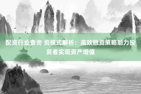 配资行业查询 资模式解析：高效融资策略助力投资者实现资产增值