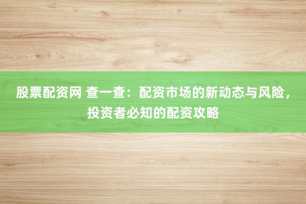 股票配资网 查一查：配资市场的新动态与风险，投资者必知的配资攻略