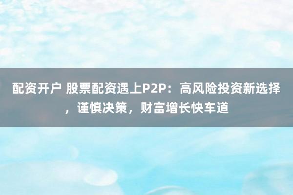 配资开户 股票配资遇上P2P：高风险投资新选择，谨慎决策，财富增长快车道