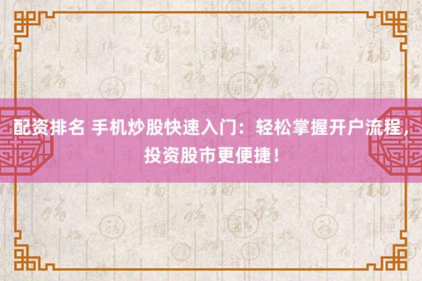 配资排名 手机炒股快速入门：轻松掌握开户流程，投资股市更便捷！