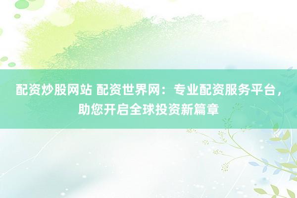 配资炒股网站 配资世界网:专业配资服务平台,助您开启全球投资新篇章