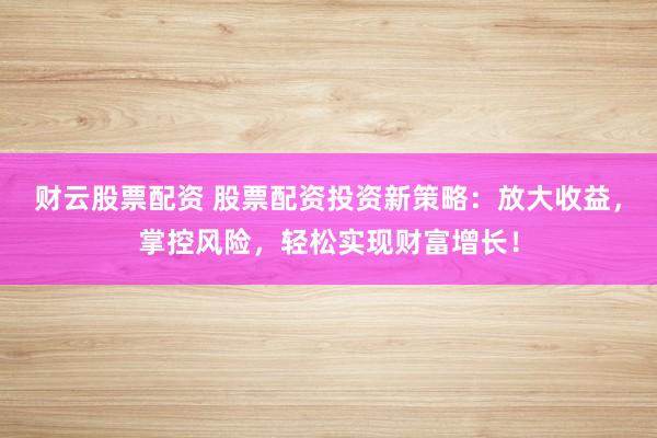 财云股票配资 股票配资投资新策略:放大收益,掌控风险,轻松实现财富增长!