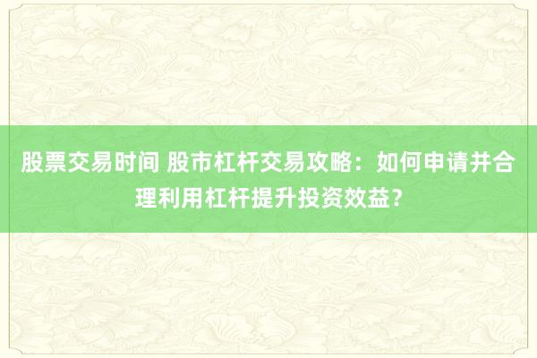 股票交易时间 股市杠杆交易攻略:如何申请并合理利用杠杆提升投资效益?