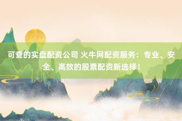 可查的实盘配资公司 火牛网配资服务:专业、安全、高效的股票配资新选择!