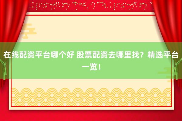 在线配资平台哪个好 股票配资去哪里找?精选平台一览!