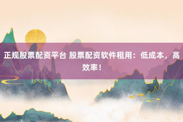 正规股票配资平台 股票配资软件租用:低成本,高效率!