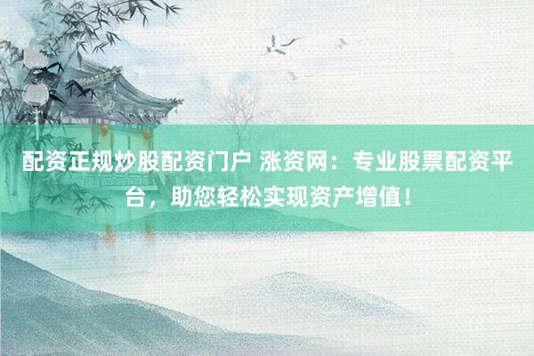 配资正规炒股配资门户 涨资网：专业股票配资平台，助您轻松实现资产增值！