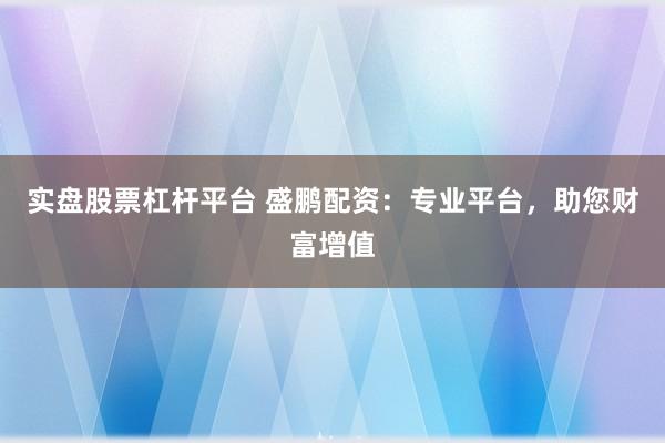 实盘股票杠杆平台 盛鹏配资:专业平台,助您财富增值