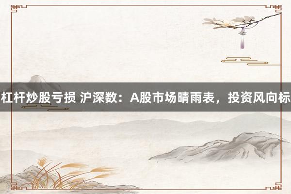 杠杆炒股亏损 沪深数：A股市场晴雨表，投资风向标