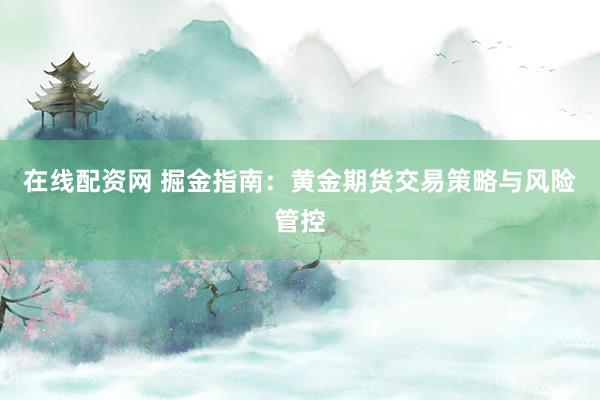 在线配资网 掘金指南:黄金期货交易策略与风险管控