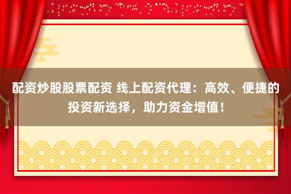 配资炒股股票配资 线上配资代理:高效、便捷的投资新选择,助力资金增值!
