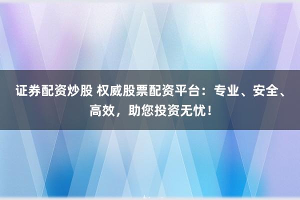 证券配资炒股 权威股票配资平台:专业、安全、高效,助您投资无忧!