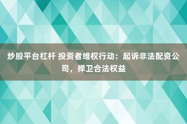 炒股平台杠杆 投资者维权行动:起诉非法配资公司,捍卫合法权益