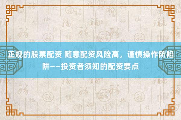 正规的股票配资 随意配资风险高，谨慎操作防陷阱——投资者须知的配资要点