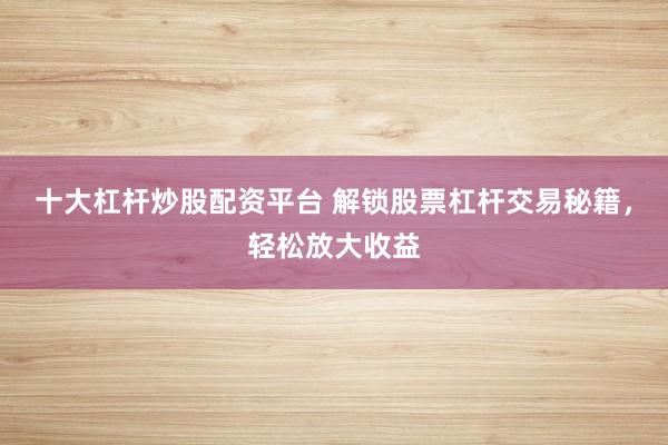 十大杠杆炒股配资平台 解锁股票杠杆交易秘籍，轻松放大收益