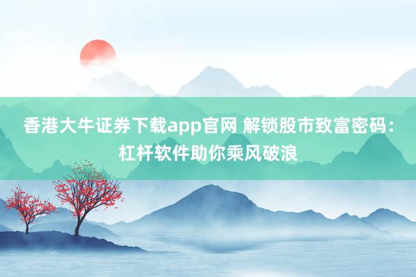 香港大牛证券下载app官网 解锁股市致富密码：杠杆软件助你乘风破浪