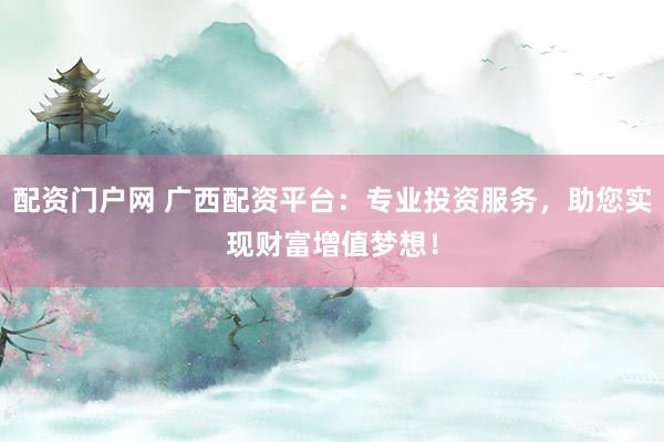 配资门户网 广西配资平台：专业投资服务，助您实现财富增值梦想！