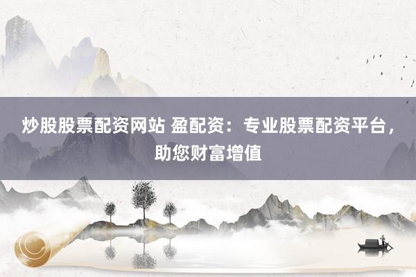 炒股股票配资网站 盈配资：专业股票配资平台，助您财富增值