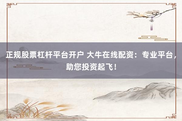 正规股票杠杆平台开户 大牛在线配资：专业平台，助您投资起飞！