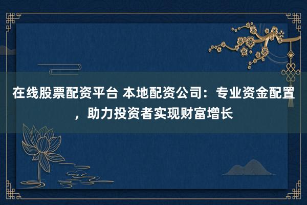 在线股票配资平台 本地配资公司：专业资金配置，助力投资者实现财富增长