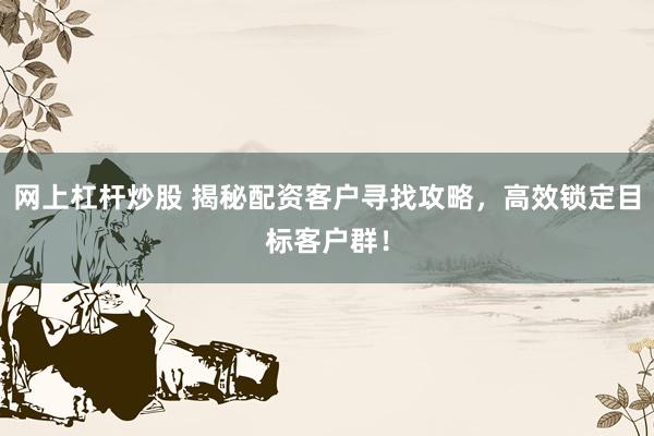 网上杠杆炒股 揭秘配资客户寻找攻略,高效锁定目标客户群!