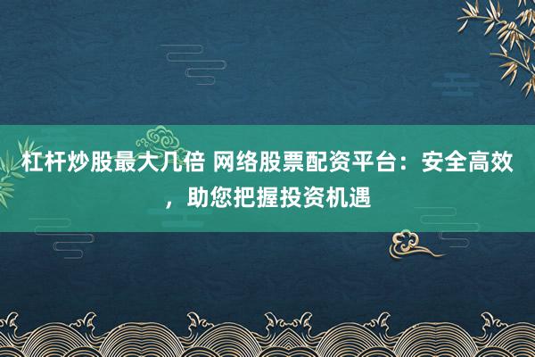 杠杆炒股最大几倍 网络股票配资平台：安全高效，助您把握投资机遇