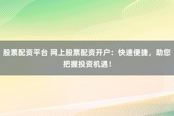 股票配资平台 网上股票配资开户:快速便捷,助您把握投资机遇!