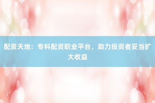 配资天地：专科配资职业平台，助力投资者妥当扩大收益
