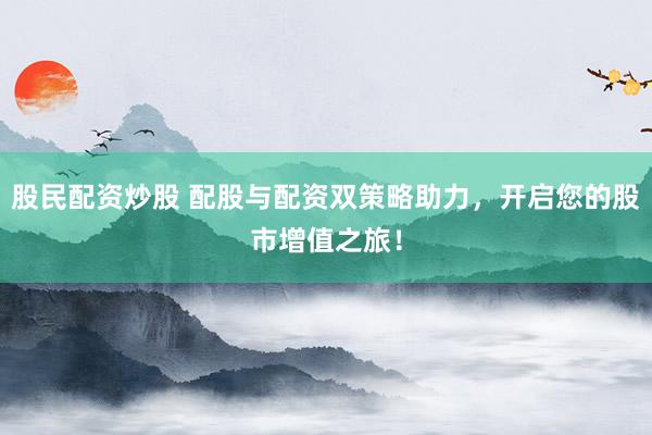 股民配资炒股 配股与配资双策略助力，开启您的股市增值之旅！