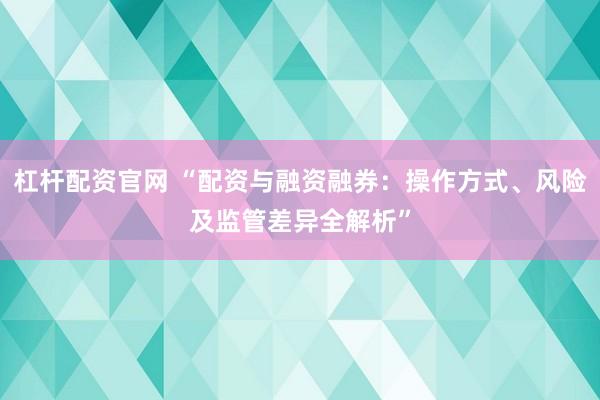 杠杆配资官网 “配资与融资融券：操作方式、风险及监管差异全解析”