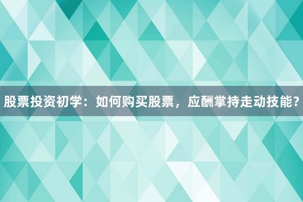 股票投资初学：如何购买股票，应酬掌持走动技能？