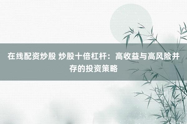 在线配资炒股 炒股十倍杠杆：高收益与高风险并存的投资策略