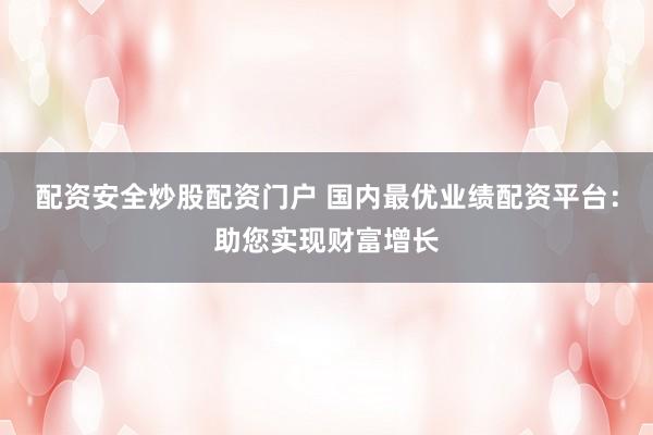 配资安全炒股配资门户 国内最优业绩配资平台：助您实现财富增长