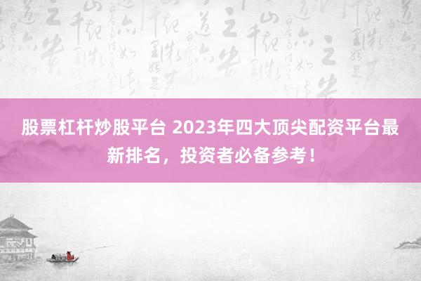 股票杠杆炒股平台 2023年四大顶尖配资平台最新排名，投资者必备参考！