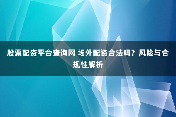 股票配资平台查询网 场外配资合法吗？风险与合规性解析
