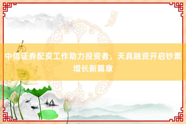 中信证券配资工作助力投资者，天真融资开启钞票增长新篇章
