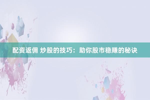 配资返佣 炒股的技巧:助你股市稳赚的秘诀