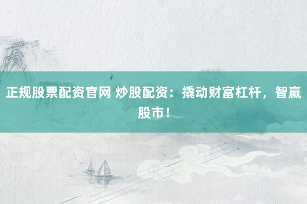正规股票配资官网 炒股配资:撬动财富杠杆,智赢股市!