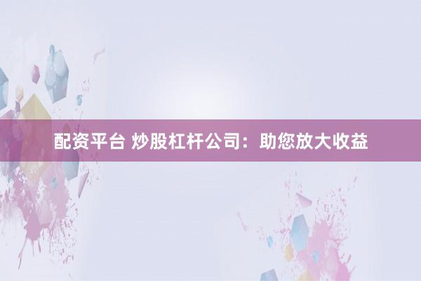 配资平台 炒股杠杆公司:助您放大收益