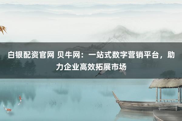 白银配资官网 贝牛网：一站式数字营销平台，助力企业高效拓展市场