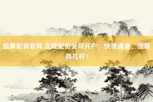 股票配资官网 正规配资公司开户：快速通道，低息高杠杆！