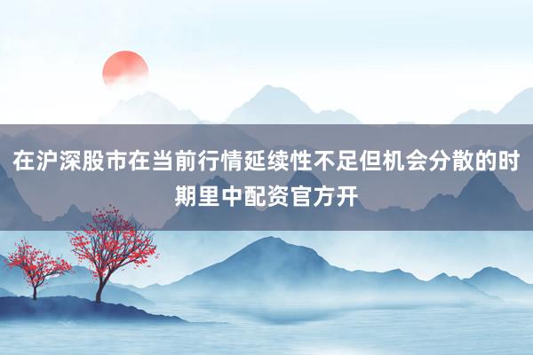 在沪深股市在当前行情延续性不足但机会分散的时期里中配资官方开