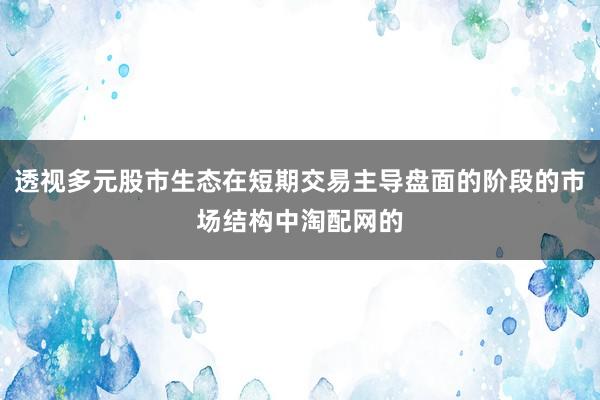 透视多元股市生态在短期交易主导盘面的阶段的市场结构中淘配网的