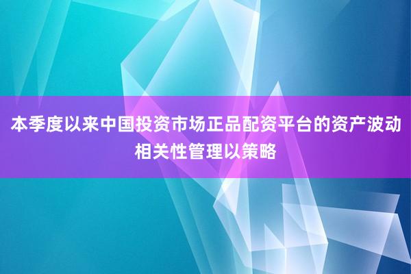 本季度以来中国投资市场正品配资平台的资产波动相关性管理以策略