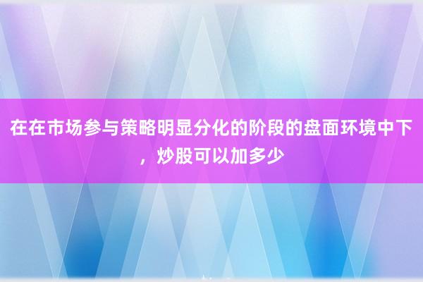 在在市场参与策略明显分化的阶段的盘面环境中下，炒股可以加多少